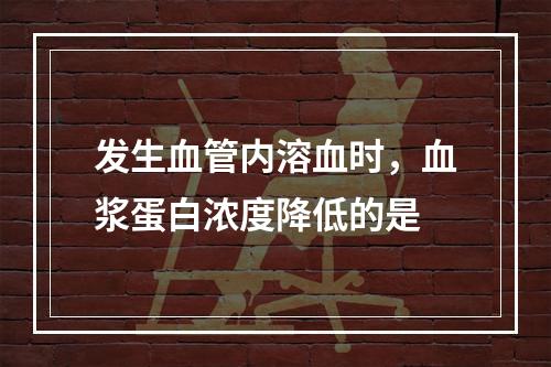 发生血管内溶血时，血浆蛋白浓度降低的是