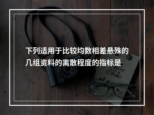 下列适用于比较均数相差悬殊的几组资料的离散程度的指标是