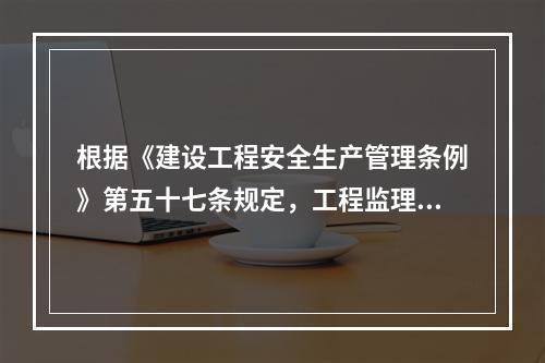 根据《建设工程安全生产管理条例》第五十七条规定，工程监理单位