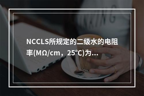 NCCLS所规定的二级水的电阻率(MΩ/cm，25℃)为()