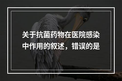 关于抗菌药物在医院感染中作用的叙述，错误的是