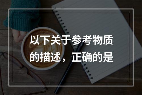 以下关于参考物质的描述，正确的是