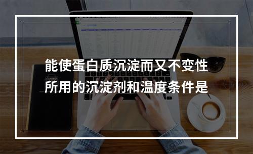 能使蛋白质沉淀而又不变性所用的沉淀剂和温度条件是