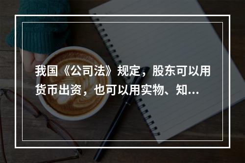 我国《公司法》规定，股东可以用货币出资，也可以用实物、知识产