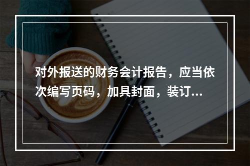 对外报送的财务会计报告，应当依次编写页码，加具封面，装订成册