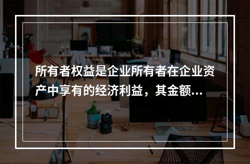 所有者权益是企业所有者在企业资产中享有的经济利益，其金额为企