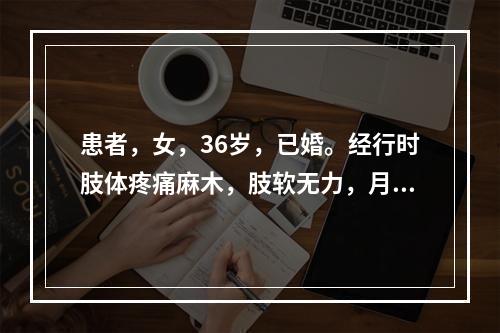 患者，女，36岁，已婚。经行时肢体疼痛麻木，肢软无力，月经量