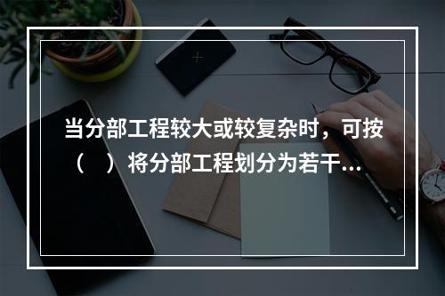 当分部工程较大或较复杂时，可按（　）将分部工程划分为若干子分