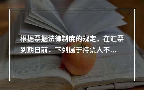 根据票据法律制度的规定，在汇票到期日前，下列属于持票人不能行