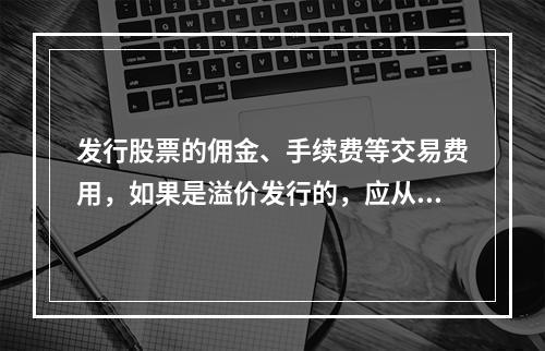 发行股票的佣金、手续费等交易费用，如果是溢价发行的，应从溢价