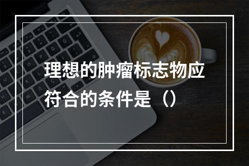 理想的肿瘤标志物应符合的条件是（）