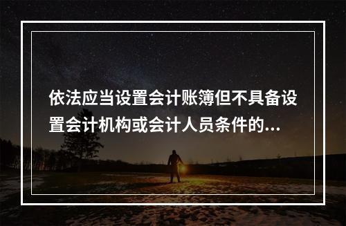 依法应当设置会计账簿但不具备设置会计机构或会计人员条件的单位