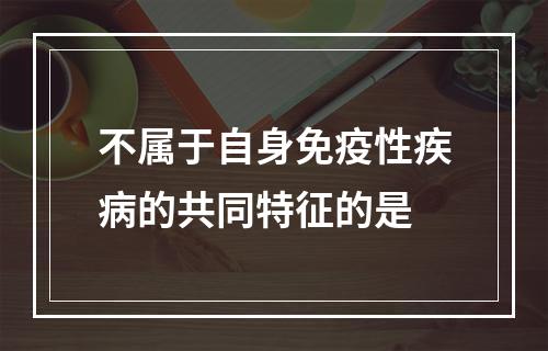 不属于自身免疫性疾病的共同特征的是