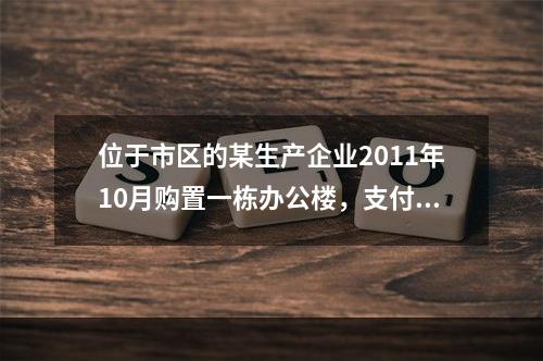 位于市区的某生产企业2011年10月购置一栋办公楼，支付价款