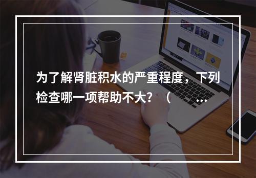 为了解肾脏积水的严重程度，下列检查哪一项帮助不大？（　　）