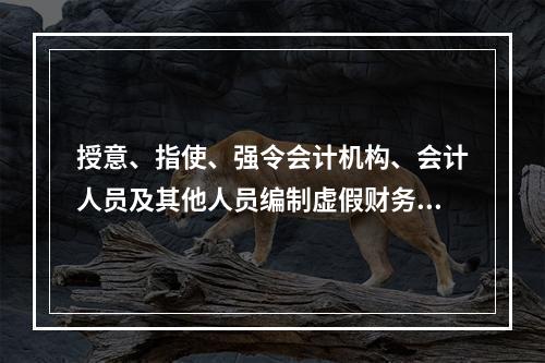 授意、指使、强令会计机构、会计人员及其他人员编制虚假财务会计