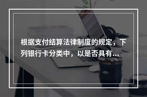 根据支付结算法律制度的规定，下列银行卡分类中，以是否具有透支