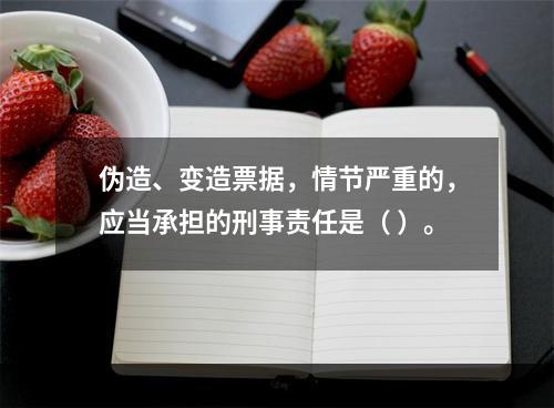 伪造、变造票据，情节严重的，应当承担的刑事责任是（ ）。