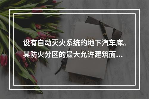 设有自动灭火系统的地下汽车库。其防火分区的最大允许建筑面积