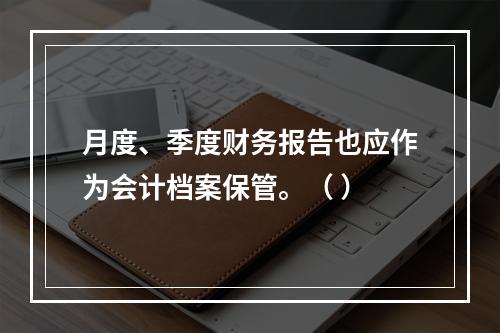 月度、季度财务报告也应作为会计档案保管。（ ）