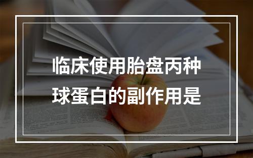 临床使用胎盘丙种球蛋白的副作用是