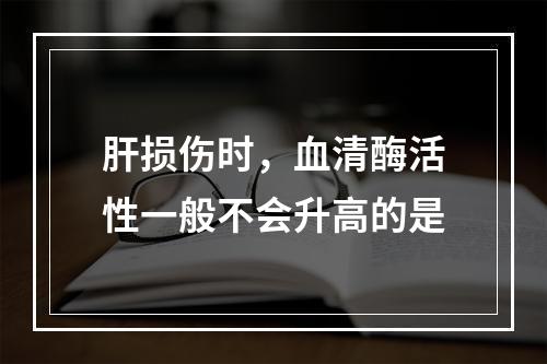 肝损伤时，血清酶活性一般不会升高的是