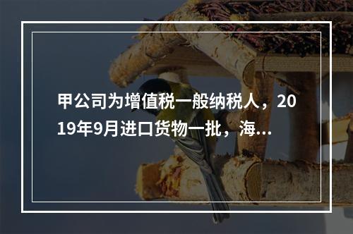 甲公司为增值税一般纳税人，2019年9月进口货物一批，海关审