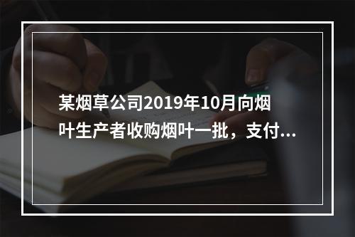 某烟草公司2019年10月向烟叶生产者收购烟叶一批，支付不含