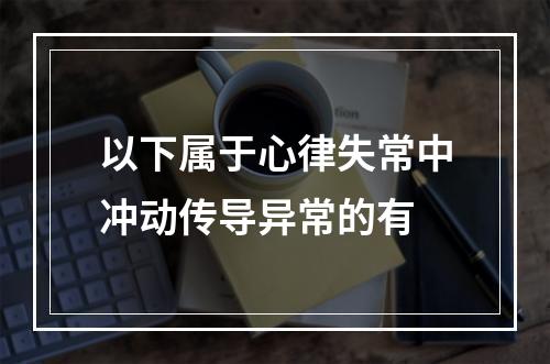 以下属于心律失常中冲动传导异常的有