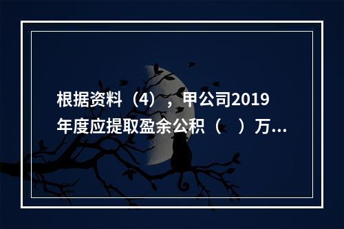 根据资料（4），甲公司2019年度应提取盈余公积（　）万元。