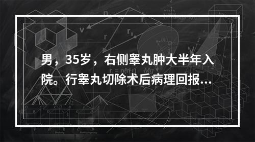 男，35岁，右侧睾丸肿大半年入院。行睾丸切除术后病理回报为精