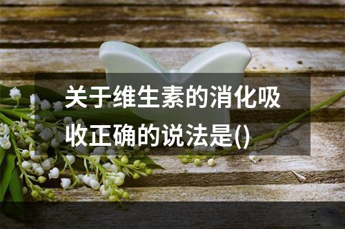 关于维生素的消化吸收正确的说法是()