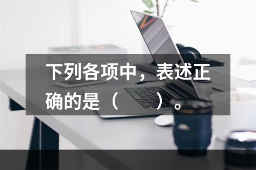 下列各项中，表述正确的是（　　）。