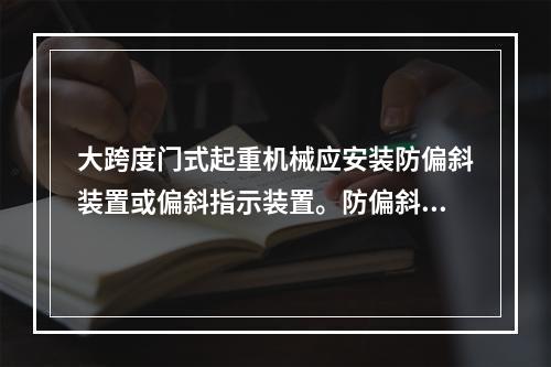 大跨度门式起重机械应安装防偏斜装置或偏斜指示装置。防偏斜装置