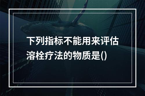 下列指标不能用来评估溶栓疗法的物质是()