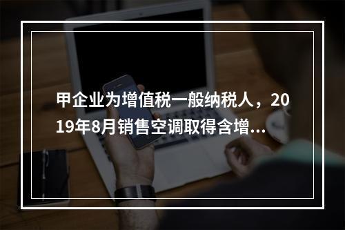 甲企业为增值税一般纳税人，2019年8月销售空调取得含增值税