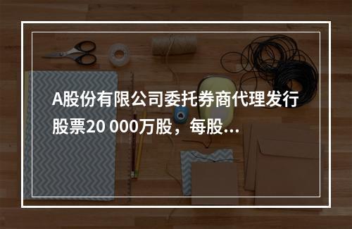 A股份有限公司委托券商代理发行股票20 000万股，每股面值