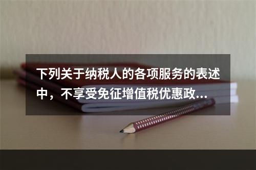 下列关于纳税人的各项服务的表述中，不享受免征增值税优惠政策的