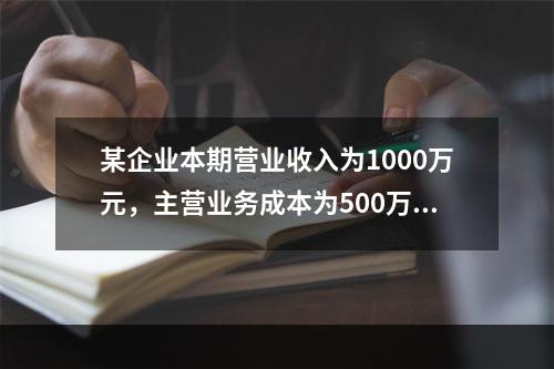 某企业本期营业收入为1000万元，主营业务成本为500万元，