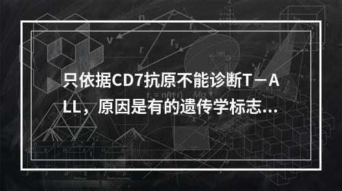 只依据CD7抗原不能诊断T－ALL，原因是有的遗传学标志有