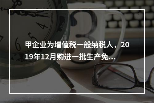 甲企业为增值税一般纳税人，2019年12月购进一批生产免税产