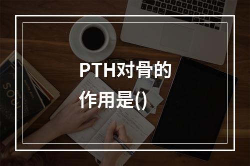 PTH对骨的作用是()