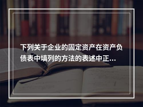 下列关于企业的固定资产在资产负债表中填列的方法的表述中正确的