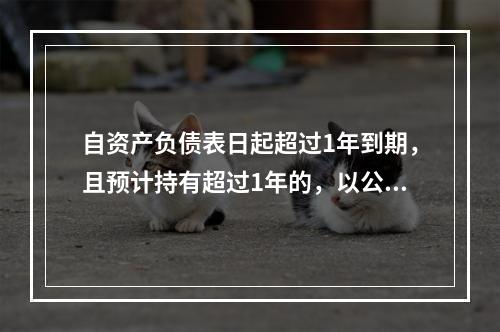 自资产负债表日起超过1年到期，且预计持有超过1年的，以公允价