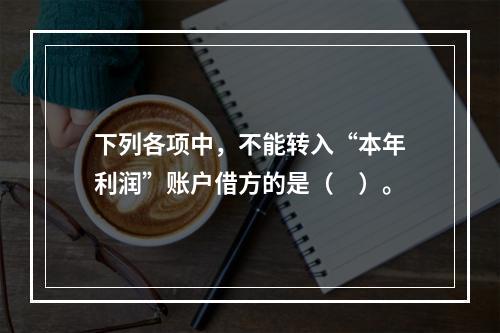 下列各项中，不能转入“本年利润”账户借方的是（　）。