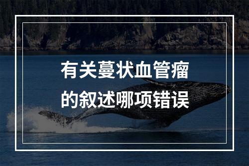 有关蔓状血管瘤的叙述哪项错误