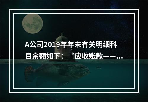 A公司2019年年末有关明细科目余额如下：“应收账款——甲”