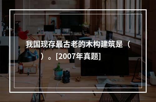 我国现存最古老的木构建筑是（　　）。[2007年真题]