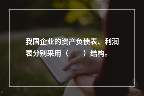 我国企业的资产负债表、利润表分别采用（　　）结构。