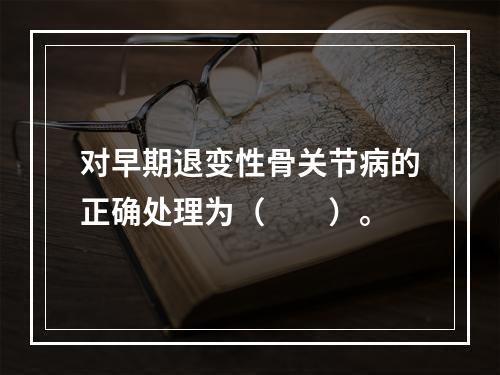 对早期退变性骨关节病的正确处理为（　　）。